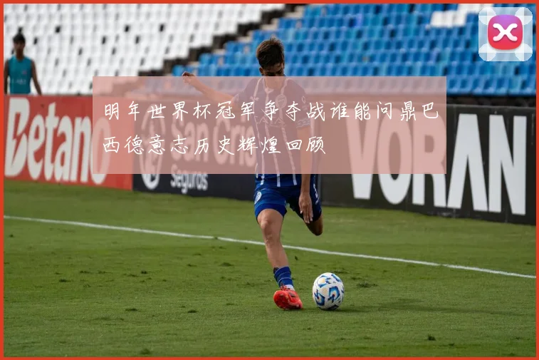 明年世界杯冠军争夺战谁能问鼎巴西德意志历史辉煌回顾
