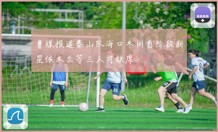 鲁媒报道泰山队海口冬训首阶段新星依木兰等三人将缺席