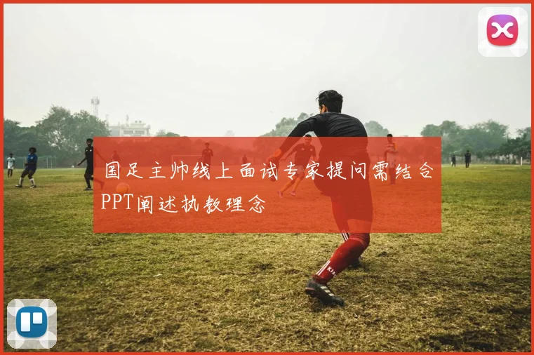 国足主帅线上面试专家提问需结合PPT阐述执教理念