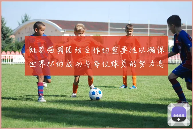 凯恩强调团结合作的重要性以确保世界杯的成功与每位球员的努力息息相关