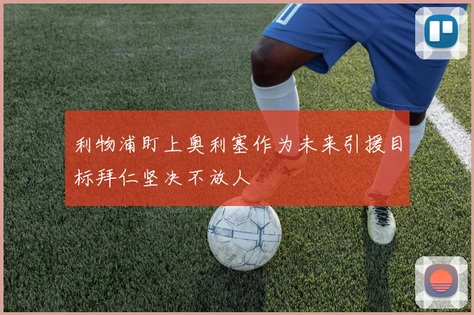 利物浦盯上奥利塞作为未来引援目标拜仁坚决不放人