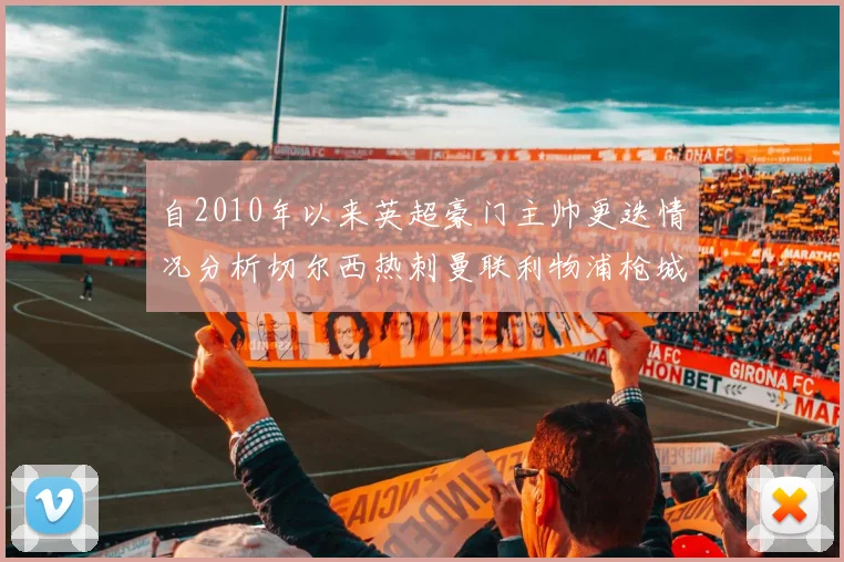 自2010年以来英超豪门主帅更迭情况分析切尔西热刺曼联利物浦枪城的变化趋势