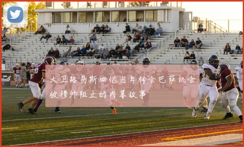 大卫路易斯回忆当年转会巴萨机会被穆帅阻止的内幕故事