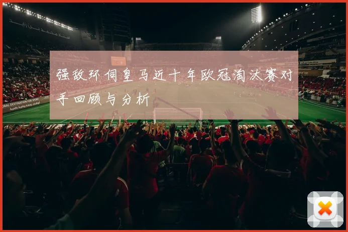 强敌环伺皇马近十年欧冠淘汰赛对手回顾与分析