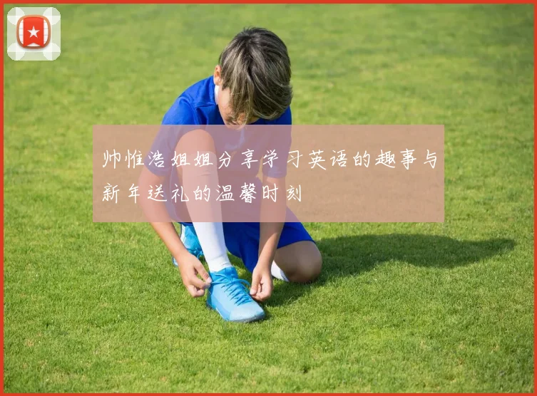 帅惟浩姐姐分享学习英语的趣事与新年送礼的温馨时刻