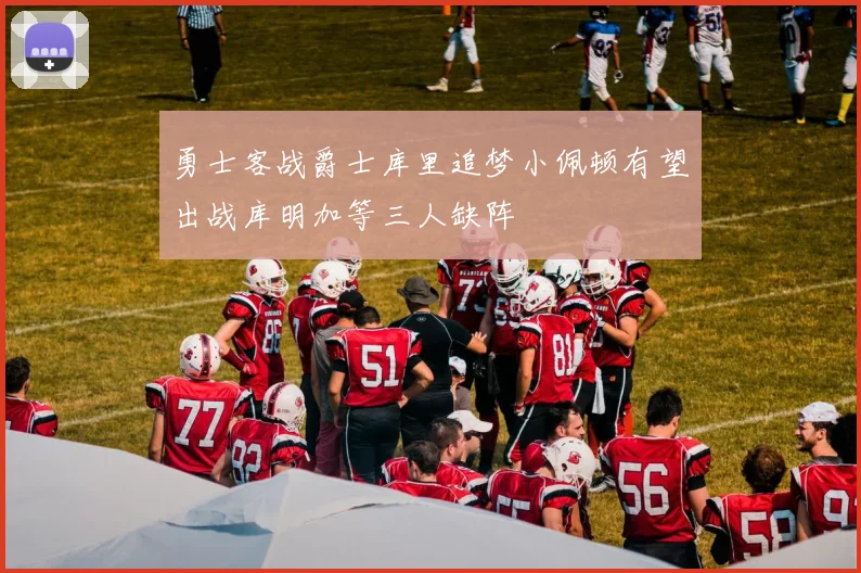 勇士客战爵士库里追梦小佩顿有望出战库明加等三人缺阵