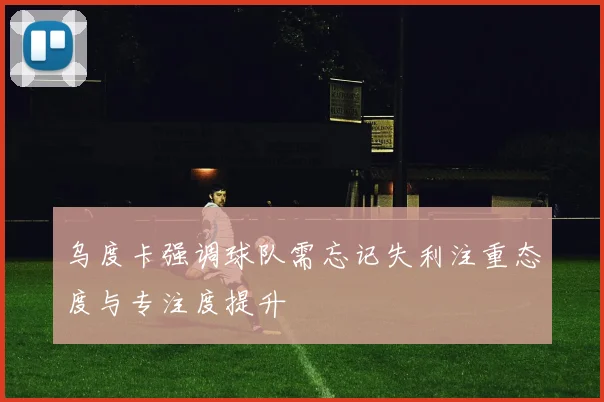 乌度卡强调球队需忘记失利注重态度与专注度提升