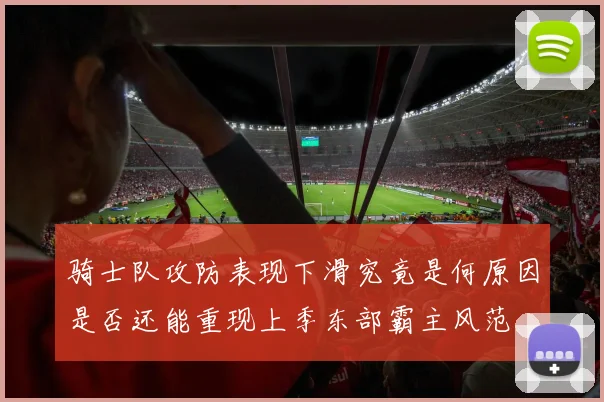 骑士队攻防表现下滑究竟是何原因是否还能重现上季东部霸主风范