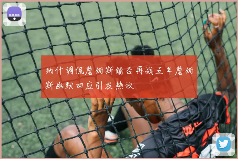 纳什调侃詹姆斯能否再战五年詹姆斯幽默回应引发热议