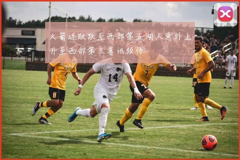 火箭连败跌至西部第五湖人意外上升至西部第三喜讯频传