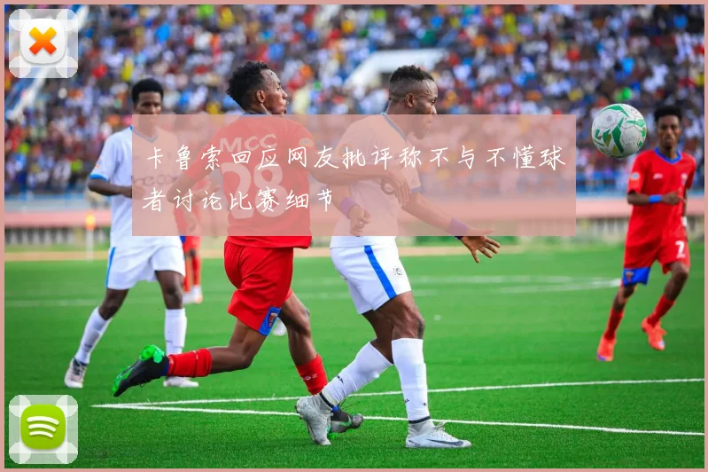 卡鲁索回应网友批评称不与不懂球者讨论比赛细节
