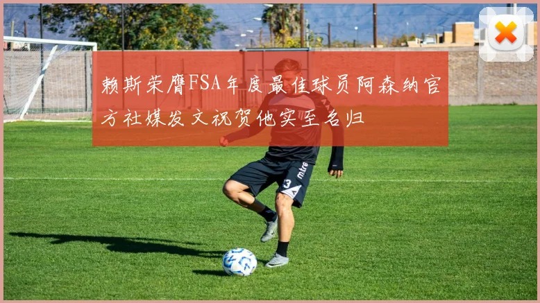 赖斯荣膺FSA年度最佳球员阿森纳官方社媒发文祝贺他实至名归