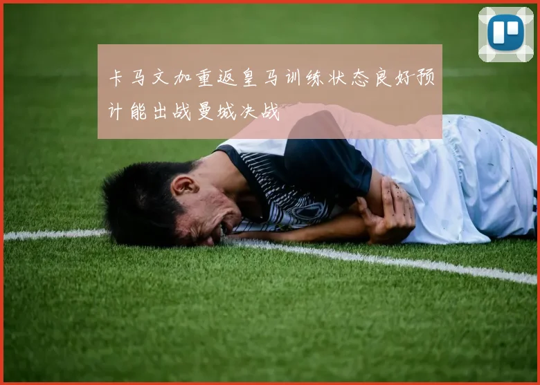 卡马文加重返皇马训练状态良好预计能出战曼城决战