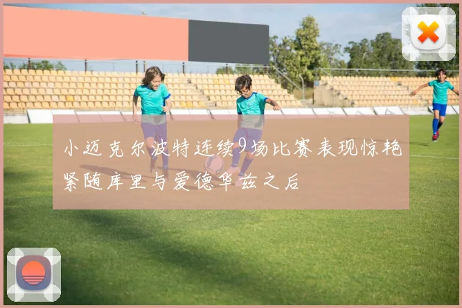 小迈克尔波特连续9场比赛表现惊艳紧随库里与爱德华兹之后