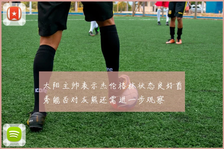 太阳主帅表示杰伦格林状态良好首秀能否对灰熊还需进一步观察
