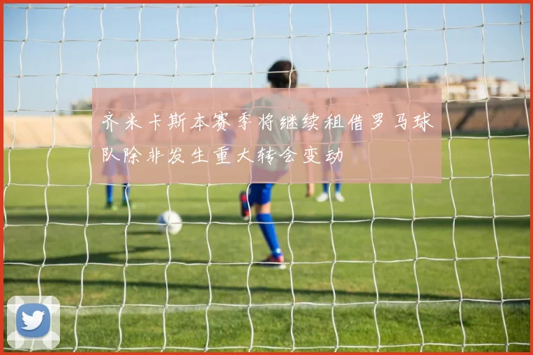 齐米卡斯本赛季将继续租借罗马球队除非发生重大转会变动