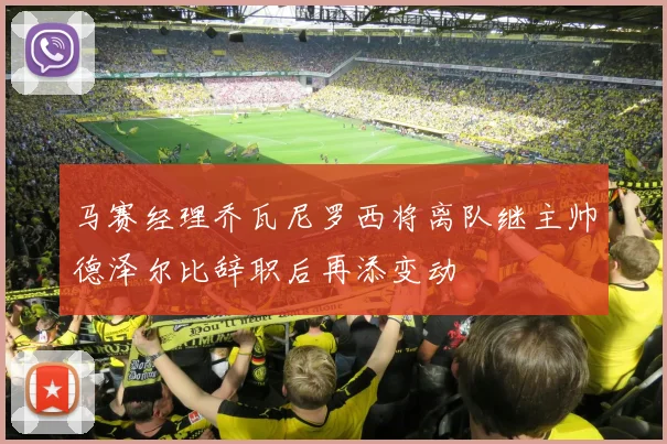 马赛经理乔瓦尼罗西将离队继主帅德泽尔比辞职后再添变动