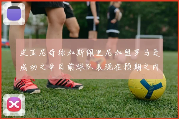 皮亚尼奇称加斯佩里尼加盟罗马是成功之举目前球队表现在预期之内