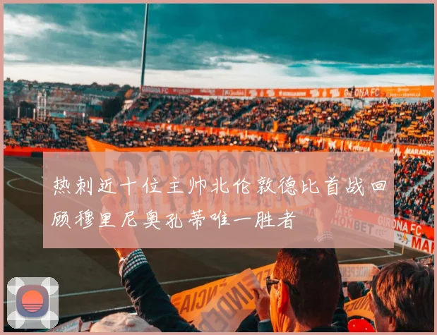 热刺近十位主帅北伦敦德比首战回顾穆里尼奥孔蒂唯一胜者