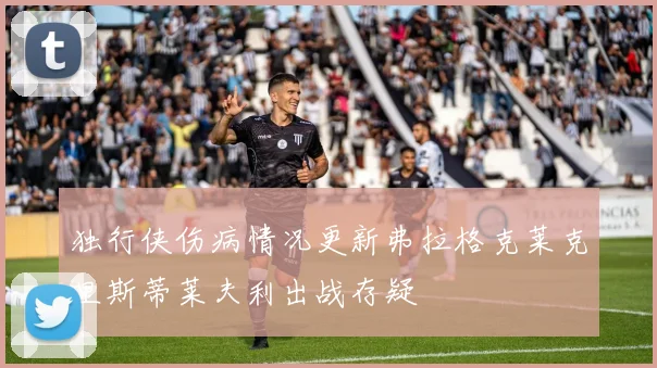 独行侠伤病情况更新弗拉格克莱克里斯蒂莱夫利出战存疑