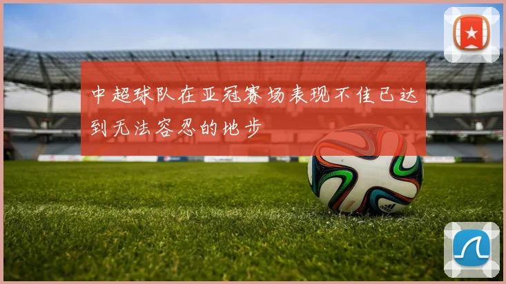 中超球队在亚冠赛场表现不佳已达到无法容忍的地步
