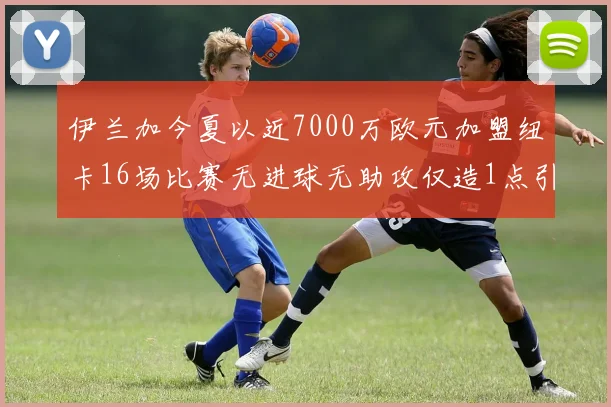 伊兰加今夏以近7000万欧元加盟纽卡16场比赛无进球无助攻仅造1点引发热议
