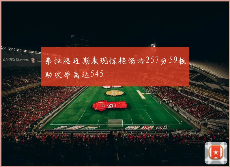 弗拉格近期表现惊艳场均257分59板助攻率高达545