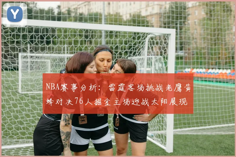 NBA赛事分析：雷霆客场挑战老鹰黄蜂对决76人掘金主场迎战太阳展现实力