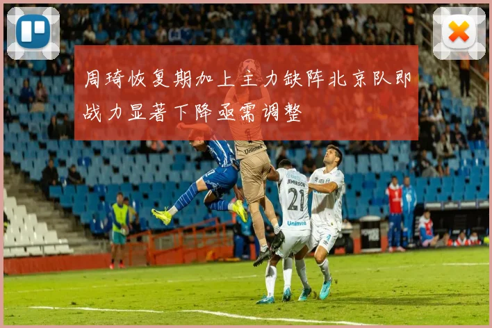周琦恢复期加上主力缺阵北京队即战力显著下降亟需调整