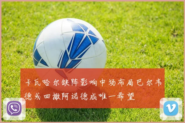 卡瓦哈尔缺阵影响中场布局巴尔韦德或回撤阿诺德成唯一希望