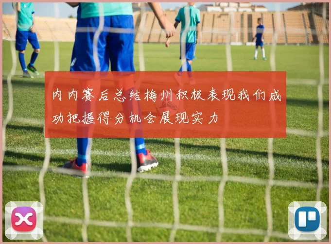 内内赛后总结梅州积极表现我们成功把握得分机会展现实力