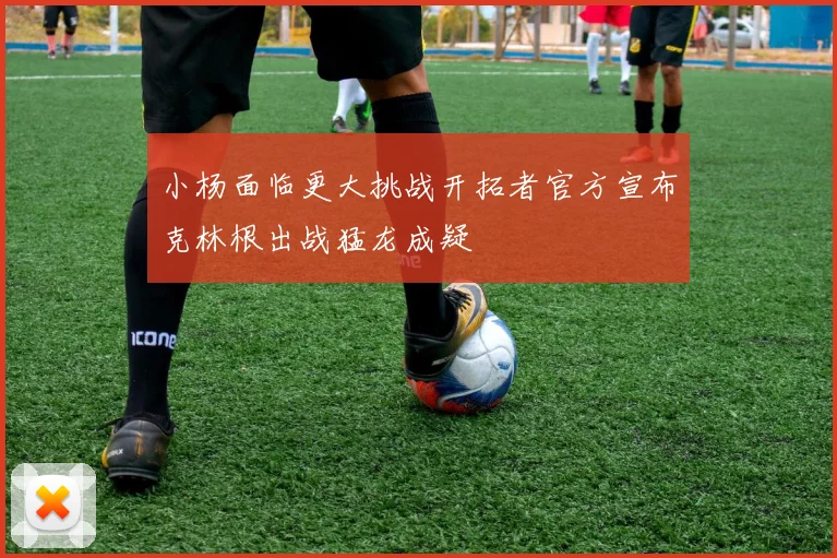 小杨面临更大挑战开拓者官方宣布克林根出战猛龙成疑