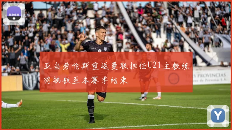 亚当劳伦斯重返曼联担任U21主教练将执教至本赛季结束
