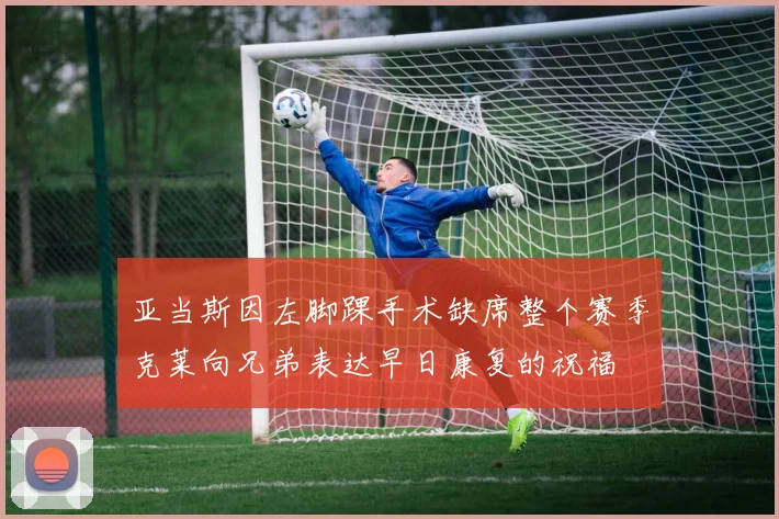 亚当斯因左脚踝手术缺席整个赛季克莱向兄弟表达早日康复的祝福