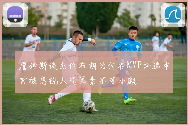 詹姆斯谈杰伦布朗为何在MVP评选中常被忽视人气因素不可小觑