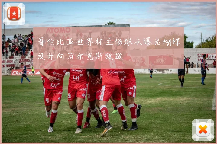 哥伦比亚世界杯主场球衣曝光蝴蝶设计向马尔克斯致敬