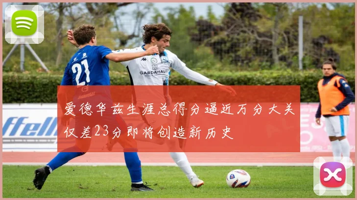 爱德华兹生涯总得分逼近万分大关仅差23分即将创造新历史
