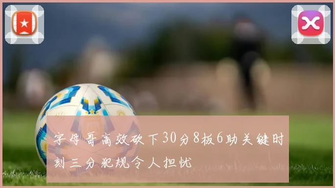 字母哥高效砍下30分8板6助关键时刻三分犯规令人担忧