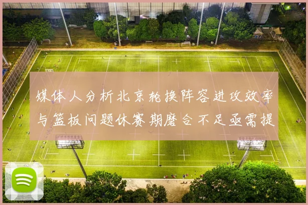 媒体人分析北京轮换阵容进攻效率与篮板问题休赛期磨合不足亟需提升
