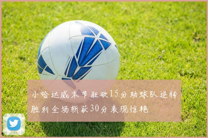 小哈达威末节狂砍15分助球队逆转胜利全场斩获30分表现惊艳