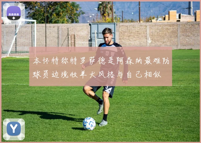本怀特称特罗萨德是阿森纳最难防球员边境牧羊犬风格与自己相似