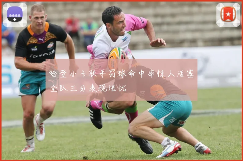 哈登小卡联手罚球命中率惊人活塞全队三分表现堪忧