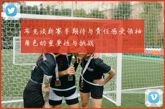 布克谈新赛季期待与责任感受领袖角色的重要性与挑战