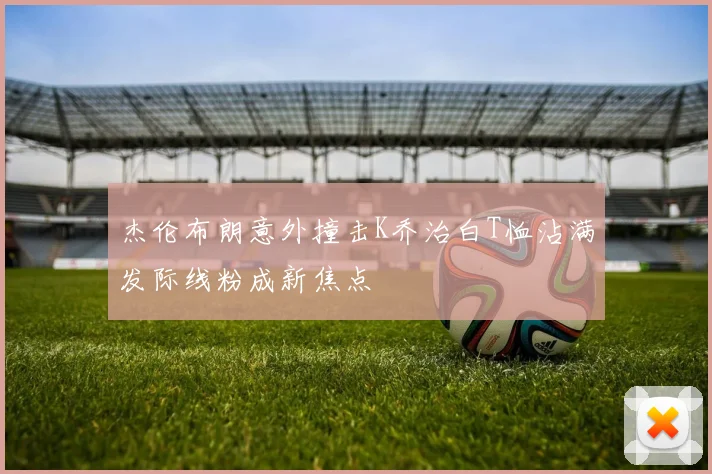 杰伦布朗意外撞击K乔治白T恤沾满发际线粉成新焦点
