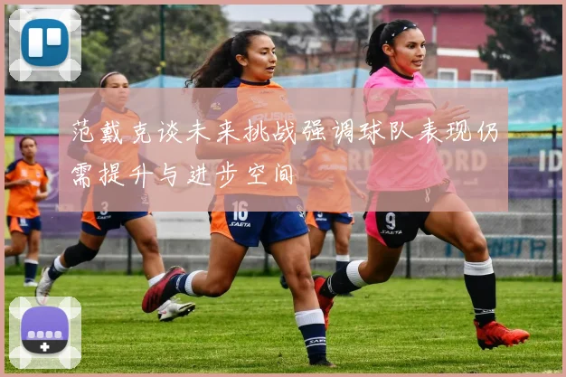 范戴克谈未来挑战强调球队表现仍需提升与进步空间