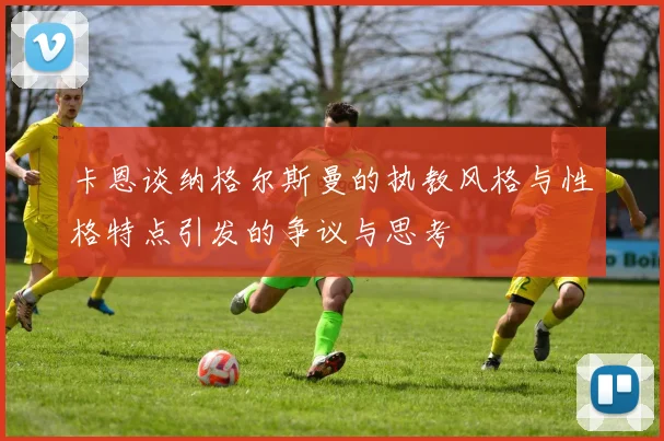 卡恩谈纳格尔斯曼的执教风格与性格特点引发的争议与思考